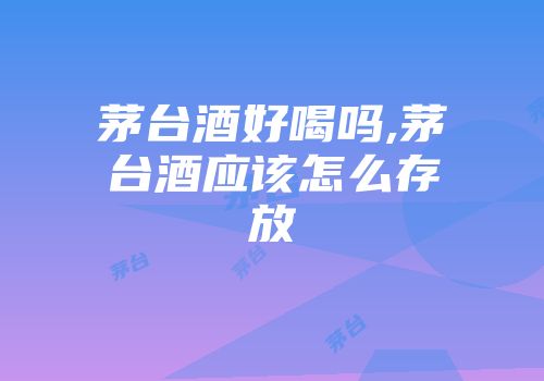 茅台酒好喝吗,茅台酒应该怎么存放