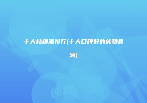 十大纯粮酒排行(十大口碑好的纯粮食酒)