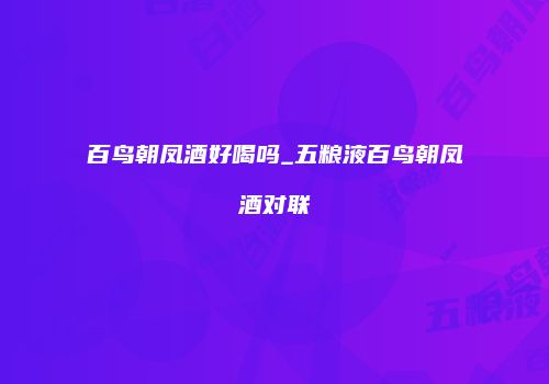 百鸟朝凤酒好喝吗_五粮液百鸟朝凤酒对联