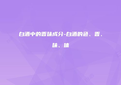 白酒中的香味成分-白酒的色、香、味、体