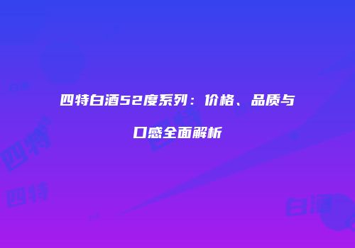 四特白酒52度系列：价格、品质与口感全面解析