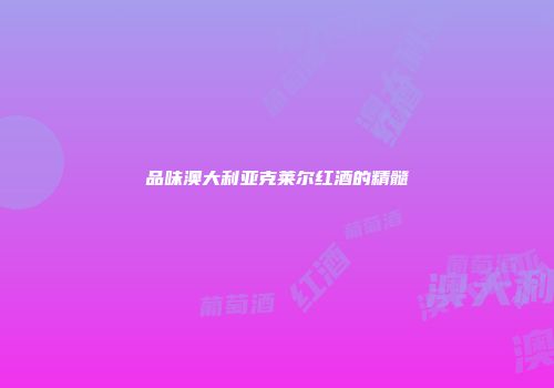 品味澳大利亚克莱尔红酒的精髓