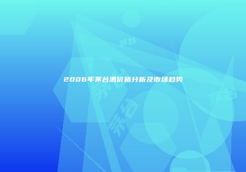 2006年茅台酒价格分析及市场趋势
