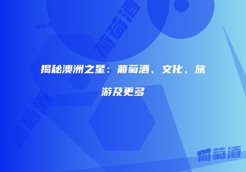 揭秘澳洲之星：葡萄酒、文化、旅游及更多