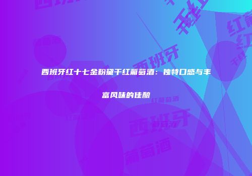 西班牙红十七金粉黛干红葡萄酒：独特口感与丰富风味的佳酿