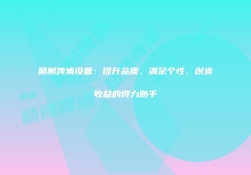 精酿啤酒设备：提升品质、满足个性、创造收益的得力助手