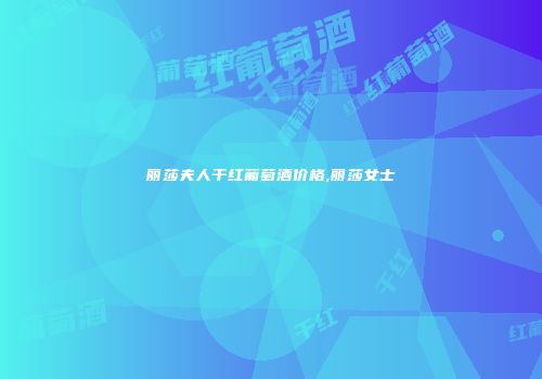 丽莎夫人干红葡萄酒价格,丽莎女士