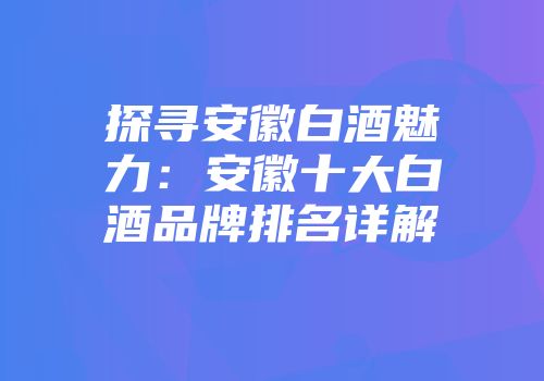 探寻安徽白酒魅力：安徽十大白酒品牌排名详解