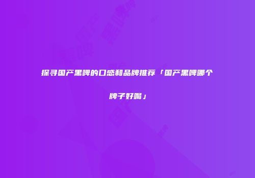 探寻国产黑啤的口感和品牌推荐「国产黑啤哪个牌子好喝」