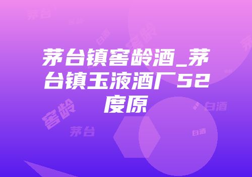 茅台镇窖龄酒_茅台镇玉液酒厂52度原