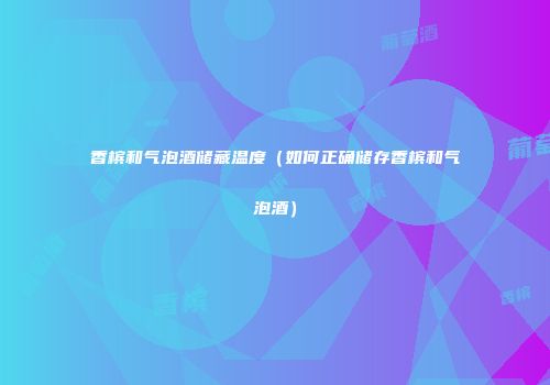 香槟和气泡酒储藏温度（如何正确储存香槟和气泡酒）