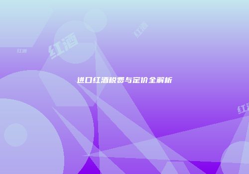 进口红酒税费与定价全解析