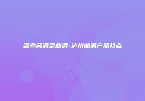 哪些名酒是曲酒-泸州曲酒产品特点