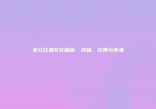 女儿红酒文化探秘：风味、饮用与传承