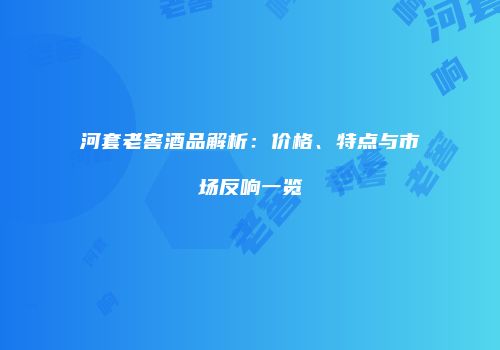 河套老窖酒品解析：价格、特点与市场反响一览