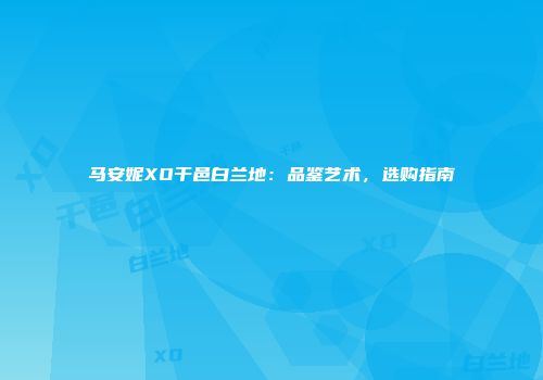 马安妮XO干邑白兰地：品鉴艺术，选购指南