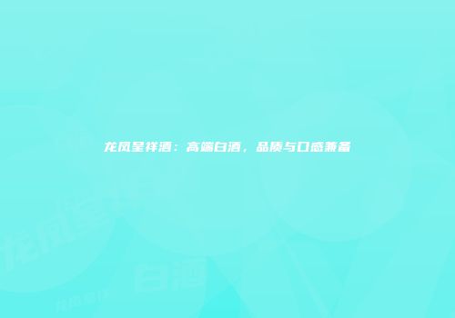 龙凤呈祥酒：高端白酒，品质与口感兼备