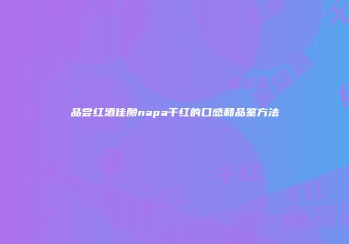 品尝红酒佳酿napa干红的口感和品鉴方法