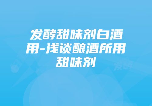 发酵甜味剂白酒用-浅谈酿酒所用甜味剂
