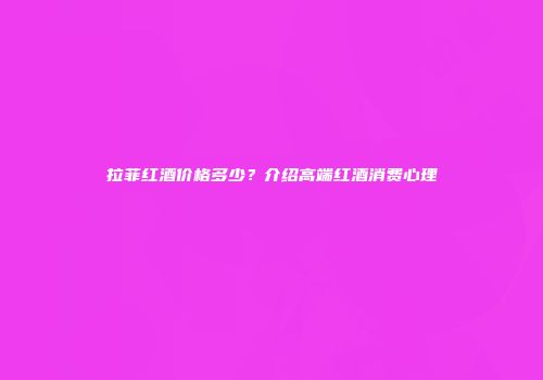 拉菲红酒价格多少？介绍高端红酒消费心理
