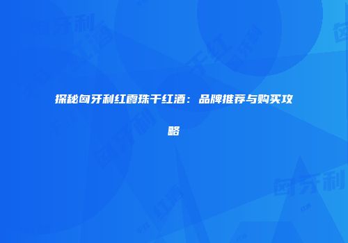 探秘匈牙利红霞珠干红酒：品牌推荐与购买攻略