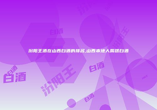 汾阳王酒在山西白酒的排名,山西本地人喝啥白酒