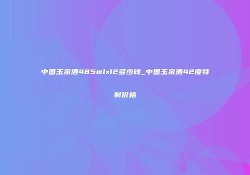 中国玉泉酒485ml×12多少钱_中国玉泉酒42度特制价格