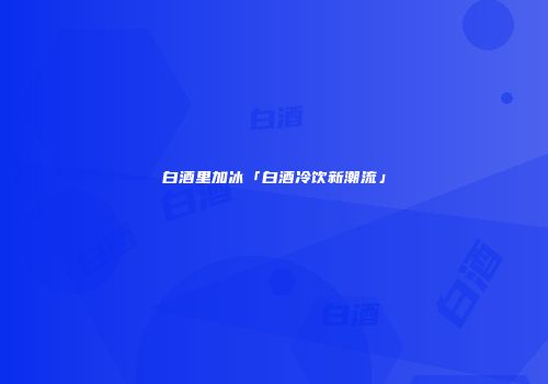 白酒里加冰「白酒冷饮新潮流」