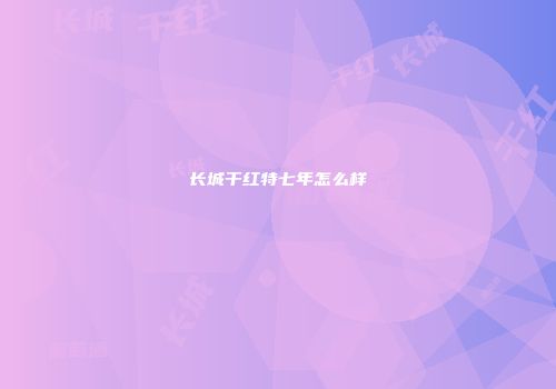长城干红特七年怎么样