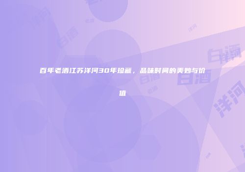 百年老酒江苏洋河30年珍藏，品味时间的美妙与价值