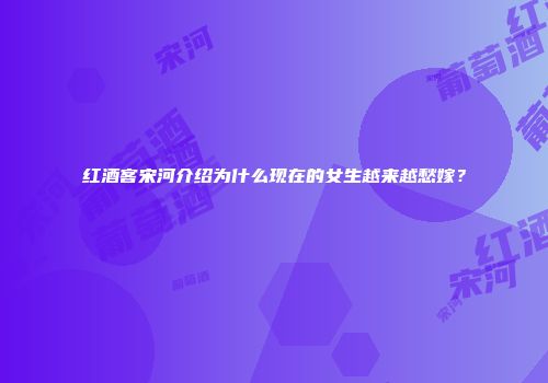 红酒客宋河介绍为什么现在的女生越来越愁嫁？