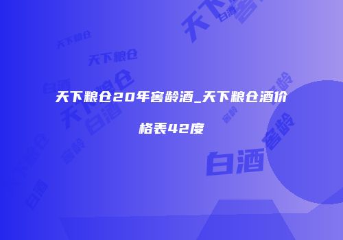 天下粮仓20年窖龄酒_天下粮仓酒价格表42度
