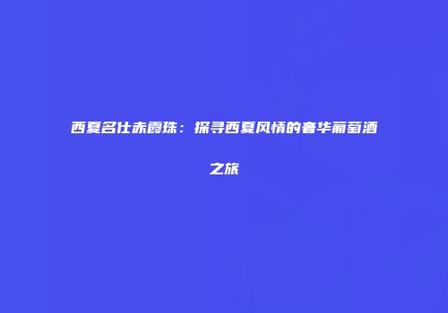 西夏名仕赤霞珠：探寻西夏风情的奢华葡萄酒之旅