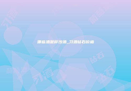 哪些酒是碎沙酒_习酒钻石价格