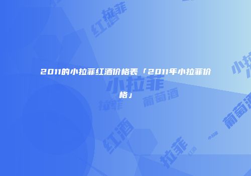 2011的小拉菲红酒价格表「2011年小拉菲价格」