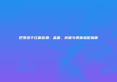 巴罗洛干红葡萄酒：品鉴、存储与美食搭配指南