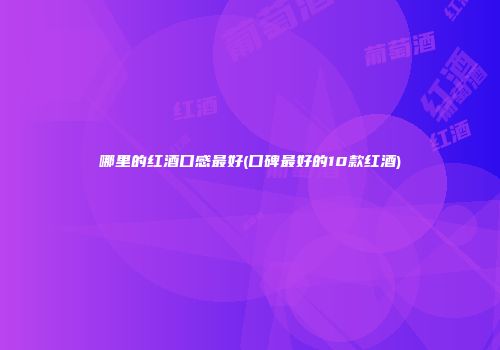 哪里的红酒口感最好(口碑最好的10款红酒)