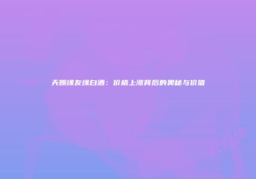 天赐缘友缘白酒：价格上涨背后的奥秘与价值