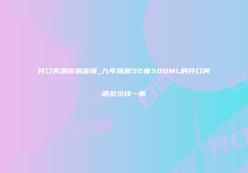 开囗笑酒价格查询_九年陈酿52度500ML的开口笑酒多少钱一瓶