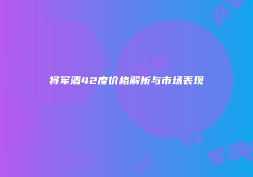 将军酒42度价格解析与市场表现