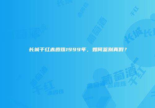 长城干红赤霞珠1999年，如何鉴别真假？
