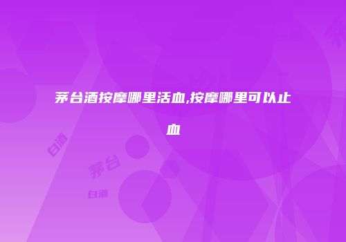 茅台酒按摩哪里活血,按摩哪里可以止血