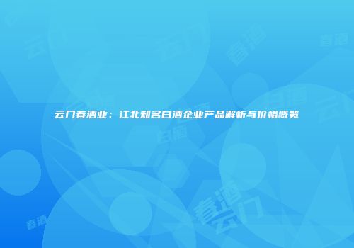 云门春酒业：江北知名白酒企业产品解析与价格概览