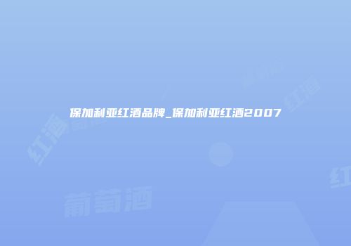 保加利亚红酒品牌_保加利亚红酒2007