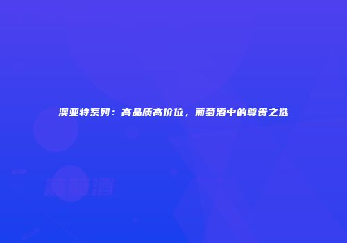 澳亚特系列：高品质高价位，葡萄酒中的尊贵之选