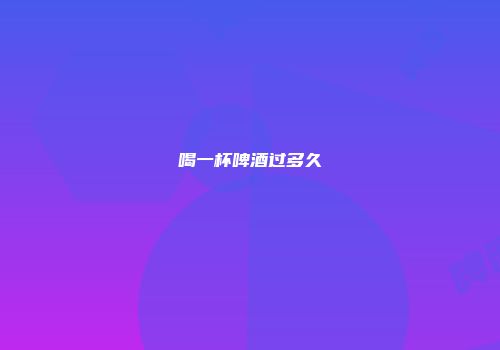 喝一杯啤酒过多久