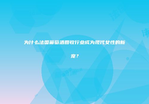 为什么法国葡萄酒回收行业成为现代女性的新宠？