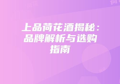 上品荷花酒揭秘：品牌解析与选购指南