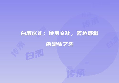白酒送礼：传承文化，表达感激的深情之选
