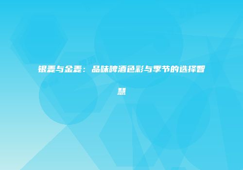 银麦与金麦：品味啤酒色彩与季节的选择智慧